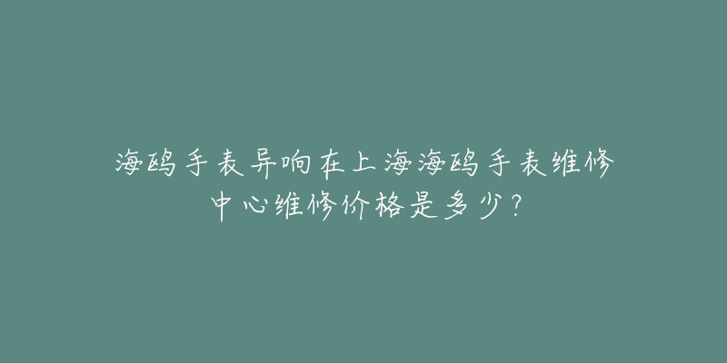 海鷗手表異響在上海海鷗手表維修中心維修價格是多少？