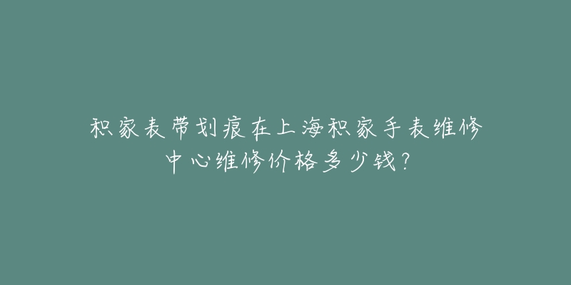 積家表帶劃痕在上海積家手表維修中心維修價(jià)格多少錢？