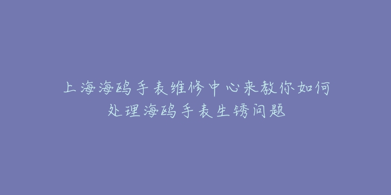 上海海鷗手表維修中心來(lái)教你如何處理海鷗手表生銹問(wèn)題