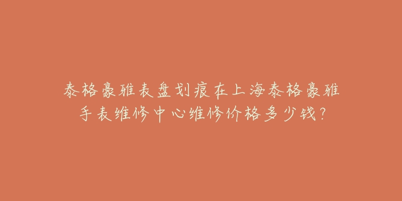 泰格豪雅表盤劃痕在上海泰格豪雅手表維修中心維修價格多少錢？