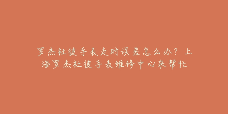 羅杰杜彼手表走時(shí)誤差怎么辦？上海羅杰杜彼手表維修中心來幫忙