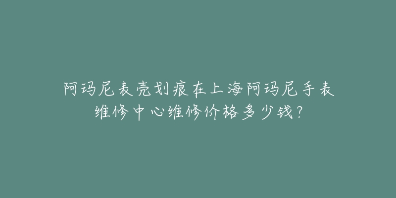 阿瑪尼表殼劃痕在上海阿瑪尼手表維修中心維修價(jià)格多少錢？