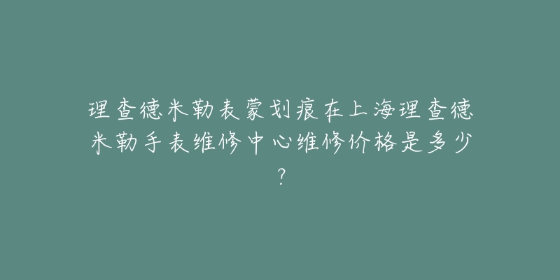 理查德米勒表蒙劃痕在上海理查德米勒手表維修中心維修價(jià)格是多少？