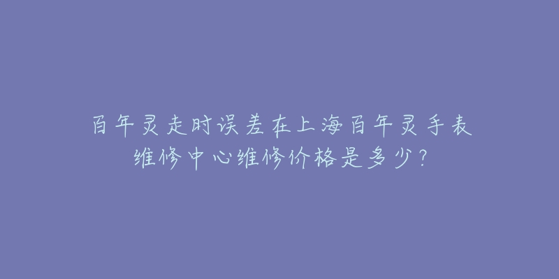 百年靈走時誤差在上海百年靈手表維修中心維修價格是多少？