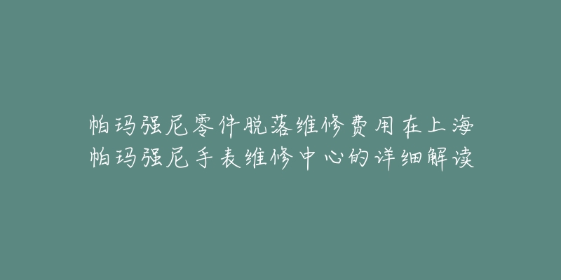 帕瑪強(qiáng)尼零件脫落維修費(fèi)用在上海帕瑪強(qiáng)尼手表維修中心的詳細(xì)解讀