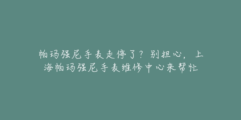 帕瑪強尼手表走停了？別擔(dān)心，上海帕瑪強尼手表維修中心來幫忙