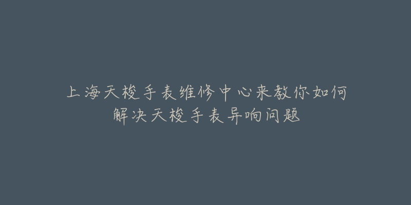 上海天梭手表維修中心來(lái)教你如何解決天梭手表異響問(wèn)題