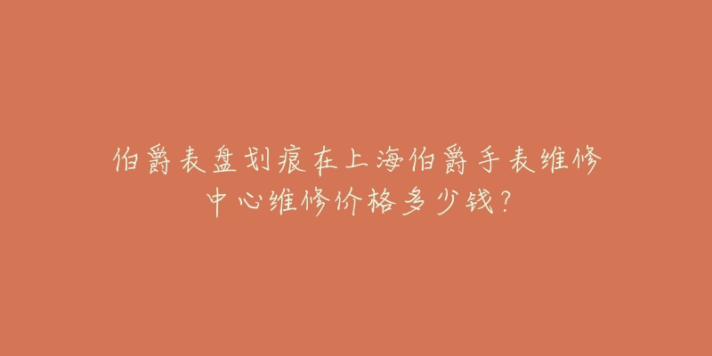 伯爵表盤劃痕在上海伯爵手表維修中心維修價格多少錢？