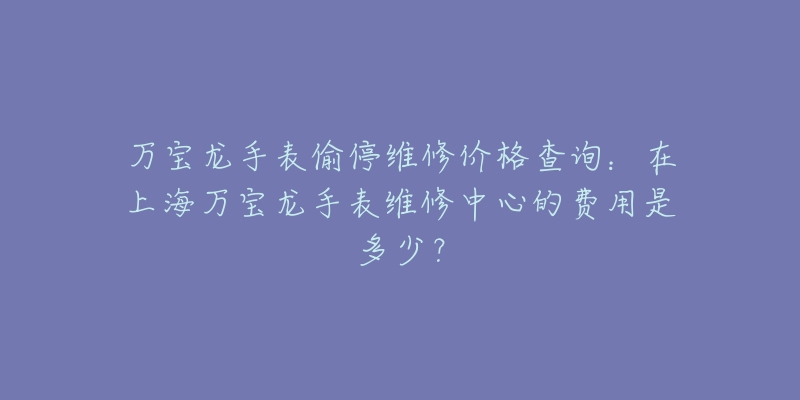 萬寶龍手表偷停維修價格查詢：在上海萬寶龍手表維修中心的費用是多少？