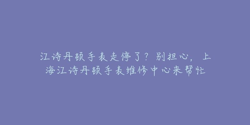 江詩丹頓手表走停了？別擔心，上海江詩丹頓手表維修中心來幫忙