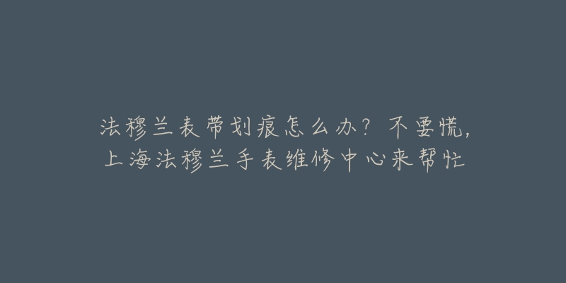 法穆蘭表帶劃痕怎么辦？不要慌，上海法穆蘭手表維修中心來幫忙