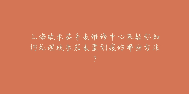 上海歐米茄手表維修中心來教你如何處理歐米茄表蒙劃痕的那些方法？