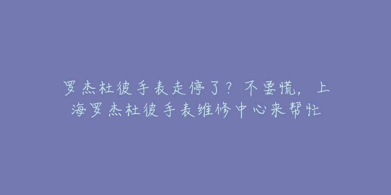 羅杰杜彼手表走停了？不要慌，上海羅杰杜彼手表維修中心來幫忙