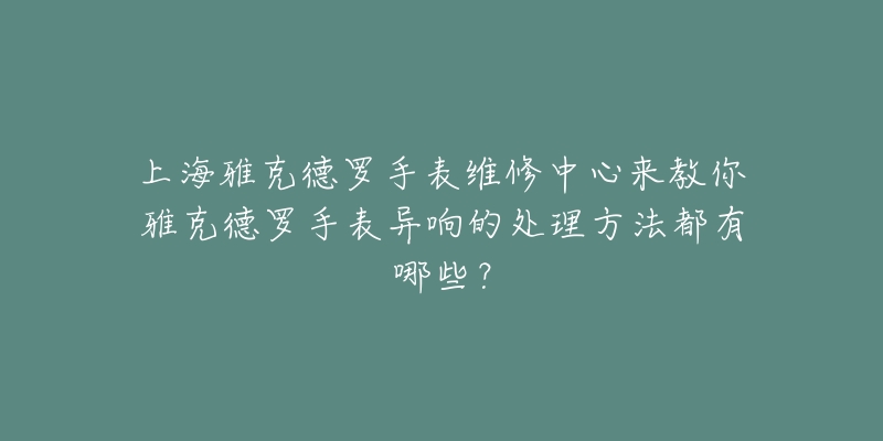 上海雅克德羅手表維修中心來(lái)教你雅克德羅手表異響的處理方法都有哪些？