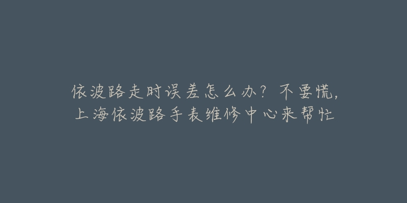 依波路走時誤差怎么辦？不要慌，上海依波路手表維修中心來幫忙