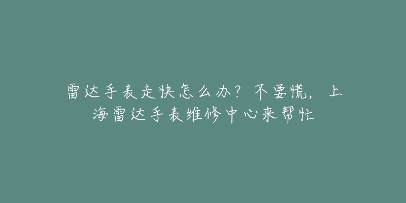 雷達手表走快怎么辦？不要慌，上海雷達手表維修中心來幫忙