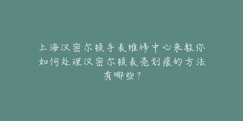 上海漢密爾頓手表維修中心來教你如何處理漢密爾頓表殼劃痕的方法有哪些？