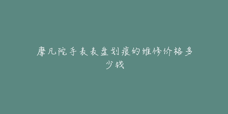 摩凡陀手表表盤劃痕的維修價格多少錢