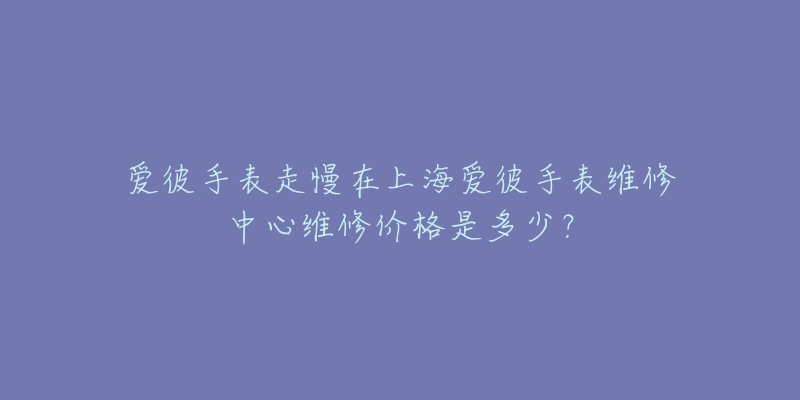 愛彼手表走慢在上海愛彼手表維修中心維修價(jià)格是多少？