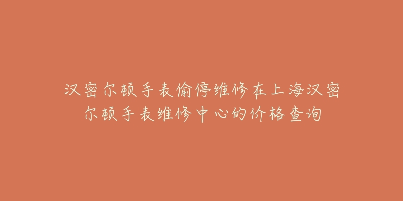 漢密爾頓手表偷停維修在上海漢密爾頓手表維修中心的價格查詢