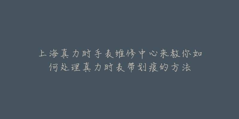 上海真力時手表維修中心來教你如何處理真力時表帶劃痕的方法