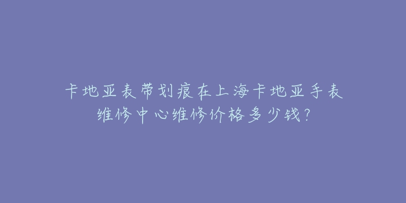 卡地亞表帶劃痕在上?？ǖ貋喪直砭S修中心維修價格多少錢？