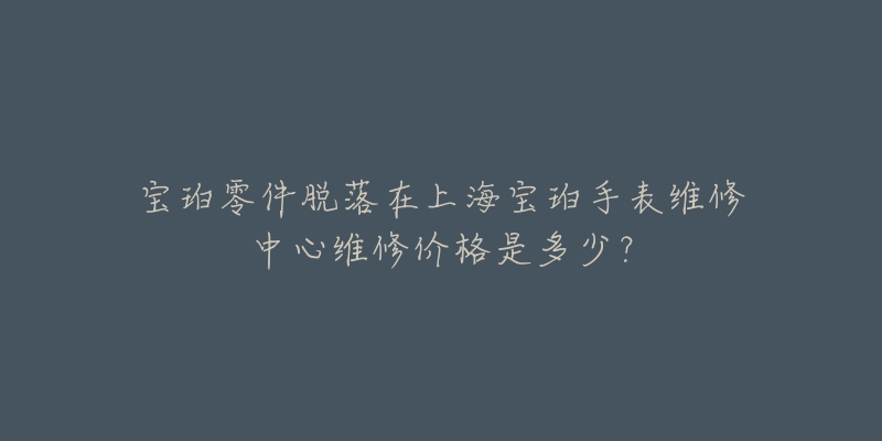 寶珀零件脫落在上海寶珀手表維修中心維修價(jià)格是多少？