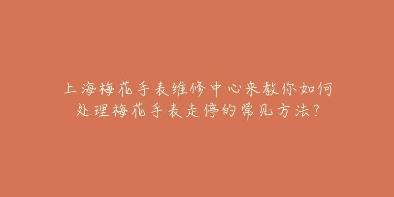 上海梅花手表維修中心來(lái)教你如何處理梅花手表走停的常見(jiàn)方法？