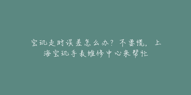 寶璣走時誤差怎么辦？不要慌，上海寶璣手表維修中心來幫忙