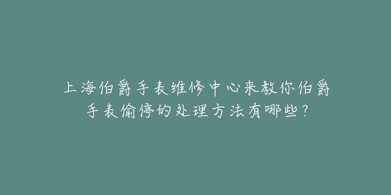 上海伯爵手表維修中心來教你伯爵手表偷停的處理方法有哪些？