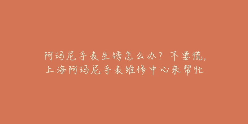 阿瑪尼手表生銹怎么辦？不要慌，上海阿瑪尼手表維修中心來幫忙