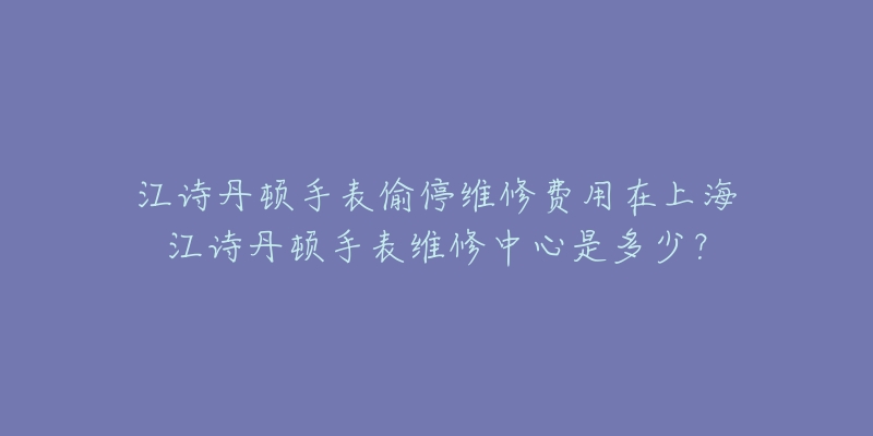 江詩(shī)丹頓手表偷停維修費(fèi)用在上海江詩(shī)丹頓手表維修中心是多少？