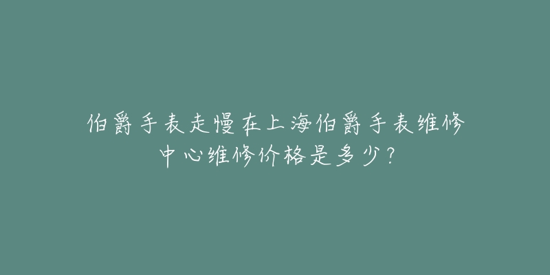 伯爵手表走慢在上海伯爵手表維修中心維修價(jià)格是多少？