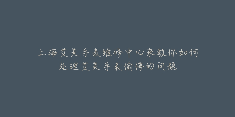 上海艾美手表維修中心來教你如何處理艾美手表偷停的問題