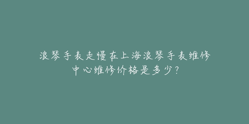 浪琴手表走慢在上海浪琴手表維修中心維修價(jià)格是多少？