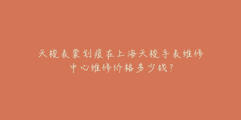 天梭表蒙劃痕在上海天梭手表維修中心維修價(jià)格多少錢？