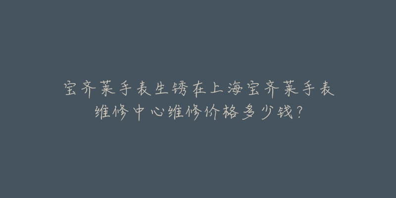 寶齊萊手表生銹在上海寶齊萊手表維修中心維修價格多少錢？