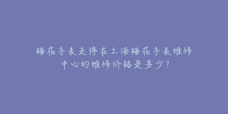 梅花手表走停在上海梅花手表維修中心的維修價(jià)格是多少？