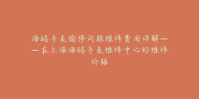 海鷗手表偷停問題維修費用詳解——在上海海鷗手表維修中心的維修價格