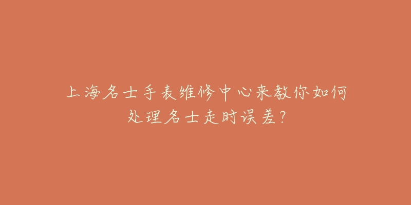 上海名士手表維修中心來(lái)教你如何處理名士走時(shí)誤差？