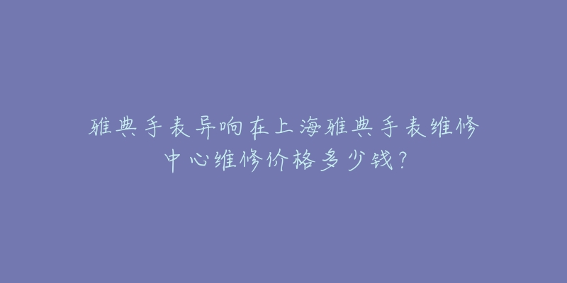 雅典手表異響在上海雅典手表維修中心維修價(jià)格多少錢？