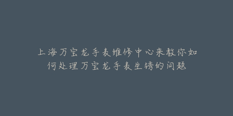 上海萬寶龍手表維修中心來教你如何處理萬寶龍手表生銹的問題