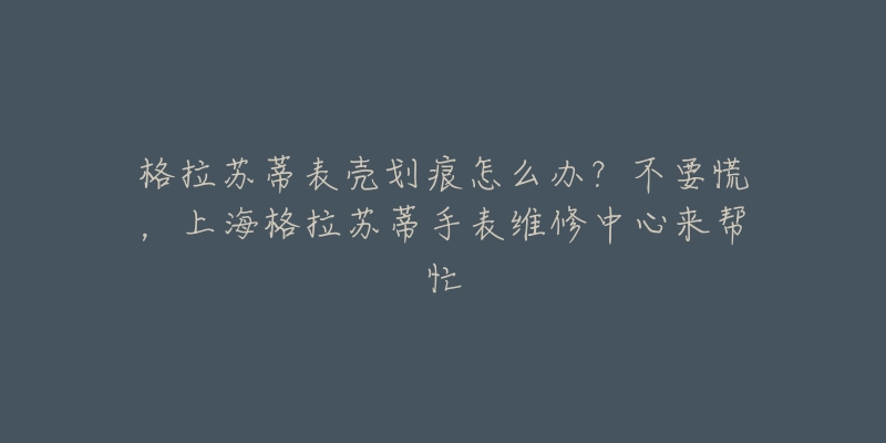 格拉蘇蒂表殼劃痕怎么辦？不要慌，上海格拉蘇蒂手表維修中心來幫忙