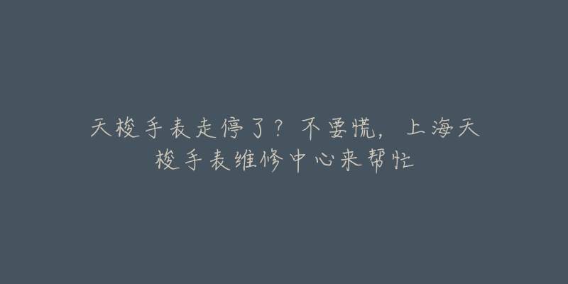 天梭手表走停了？不要慌，上海天梭手表維修中心來幫忙