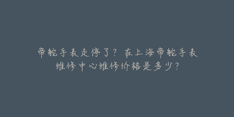 帝舵手表走停了？在上海帝舵手表維修中心維修價(jià)格是多少？