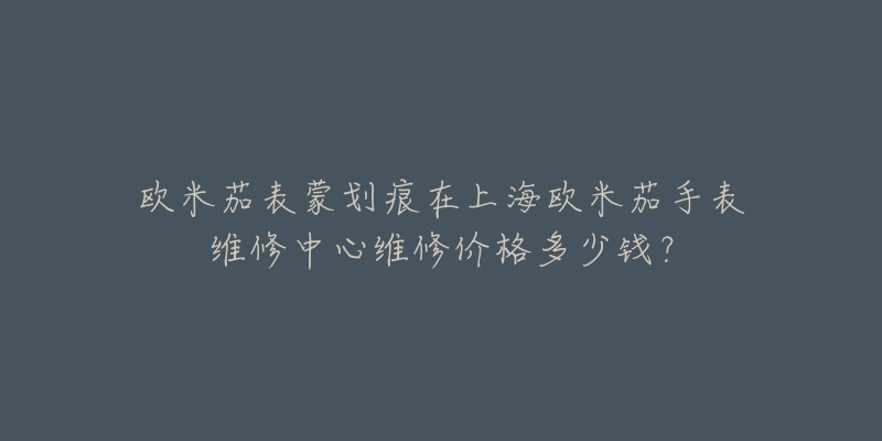 歐米茄表蒙劃痕在上海歐米茄手表維修中心維修價格多少錢？