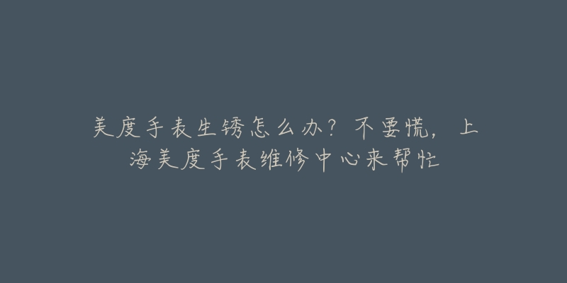 美度手表生銹怎么辦？不要慌，上海美度手表維修中心來幫忙