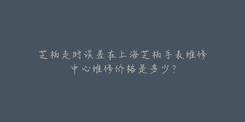 芝柏走時誤差在上海芝柏手表維修中心維修價格是多少？