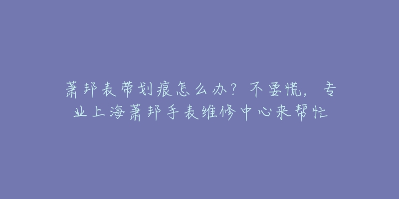 蕭邦表帶劃痕怎么辦？不要慌，專業(yè)上海蕭邦手表維修中心來幫忙