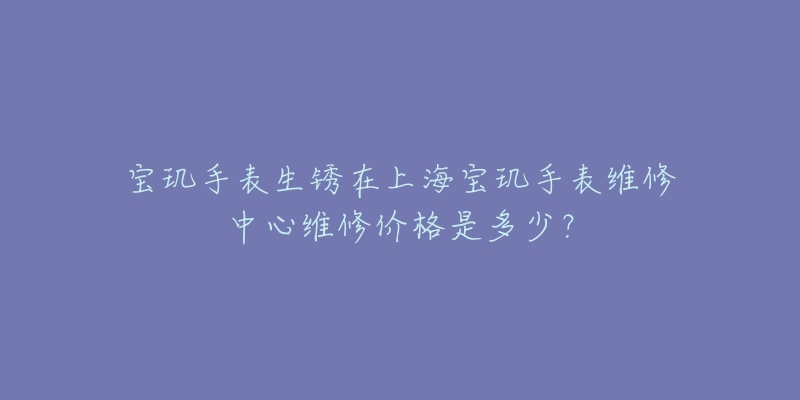 寶璣手表生銹在上海寶璣手表維修中心維修價(jià)格是多少？